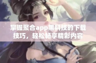 掌握聚合app黑科技的下载技巧，轻松畅享精彩内容