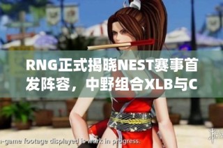 RNG正式揭晓NEST赛事首发阵容，中野组合XLB与Cryin默契搭档