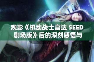 观影《机动战士高达 SEED 剧场版》后的深刻感悟与思考