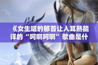 《女生唱的那首让人耳熟能详的“呵啊呵啊”歌曲是什么》