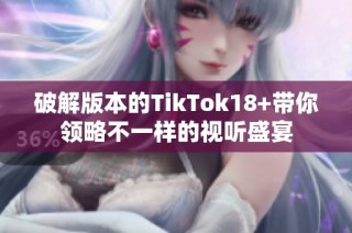 破解版本的TikTok18+带你领略不一样的视听盛宴