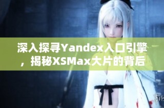 深入探寻Yandex入口引擎，揭秘XSMax大片的背后世界