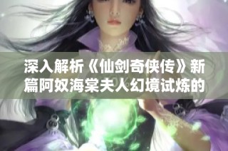 深入解析《仙剑奇侠传》新篇阿奴海棠夫人幻境试炼的全新攻略与技巧