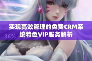 实现高效管理的免费CRM系统特色VIP服务解析