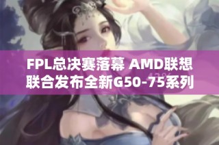 FPL总决赛落幕 AMD联想联合发布全新G50-75系列产品