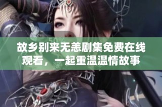 故乡别来无恙剧集免费在线观看，一起重温温情故事