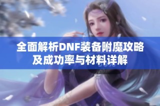 全面解析DNF装备附魔攻略及成功率与材料详解