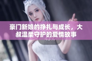 豪门新娘的挣扎与成长，大叔温柔守护的爱情故事