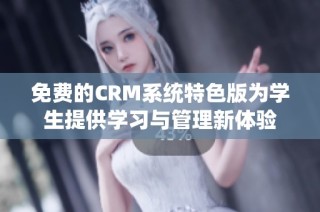 免费的CRM系统特色版为学生提供学习与管理新体验