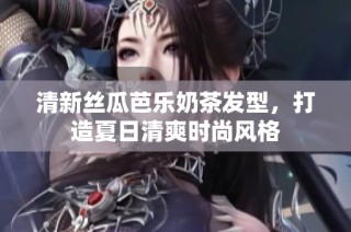 清新丝瓜芭乐奶茶发型，打造夏日清爽时尚风格