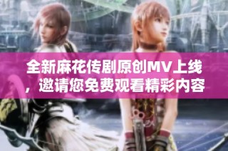 全新麻花传剧原创MV上线，邀请您免费观看精彩内容