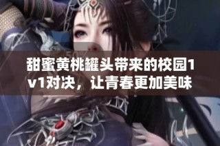 甜蜜黄桃罐头带来的校园1v1对决，让青春更加美味