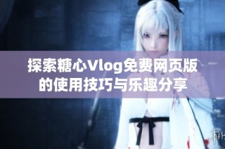 探索糖心Vlog免费网页版的使用技巧与乐趣分享