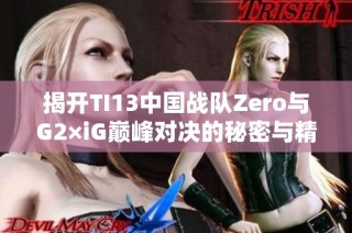 揭开TI13中国战队Zero与G2×iG巅峰对决的秘密与精彩瞬间