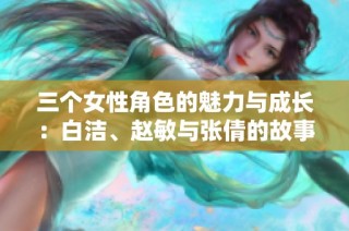 三个女性角色的魅力与成长：白洁、赵敏与张倩的故事探讨