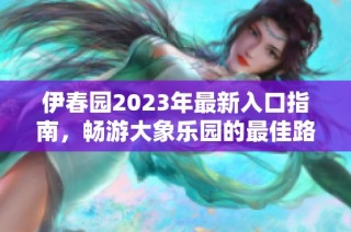 伊春园2023年最新入口指南，畅游大象乐园的最佳路线