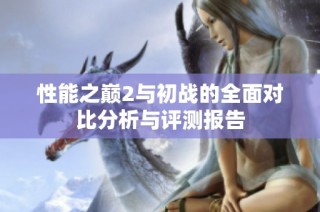 性能之巅2与初战的全面对比分析与评测报告