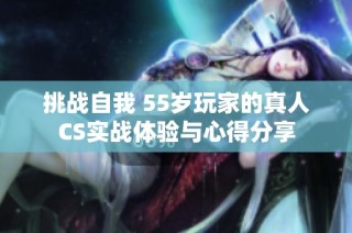 挑战自我 55岁玩家的真人CS实战体验与心得分享