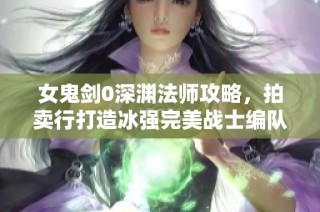 女鬼剑0深渊法师攻略，拍卖行打造冰强完美战士编队揭秘