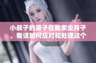 小叔子的妻子在我家坐月子，我该如何应对和处理这个情况