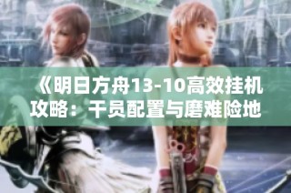 《明日方舟13-10高效挂机攻略：干员配置与磨难险地应对策略》