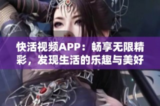 快活视频APP：畅享无限精彩，发现生活的乐趣与美好