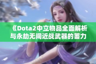 《Dota2中立物品全面解析与永劫无间近战武器的蓄力与释放机制》