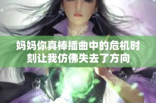 妈妈你真棒插曲中的危机时刻让我仿佛失去了方向