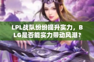 LPL战队纷纷提升实力，BLG是否能实力带动风潮？