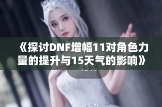 《探讨DNF增幅11对角色力量的提升与15天气的影响》