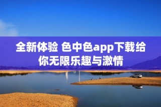 全新体验 色中色app下载给你无限乐趣与激情