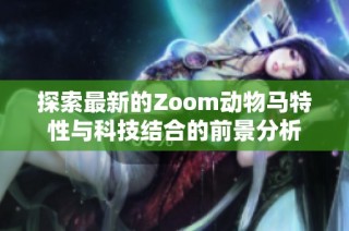 探索最新的Zoom动物马特性与科技结合的前景分析