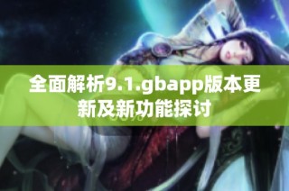 全面解析9.1.gbapp版本更新及新功能探讨