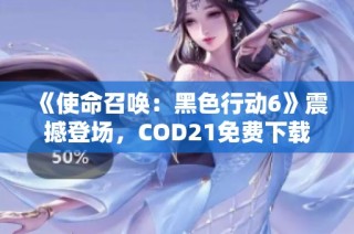 《使命召唤：黑色行动6》震撼登场，COD21免费下载完整攻略解析