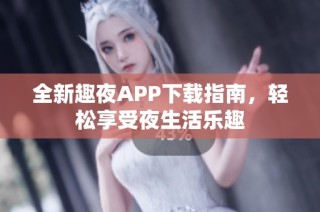 全新趣夜APP下载指南，轻松享受夜生活乐趣