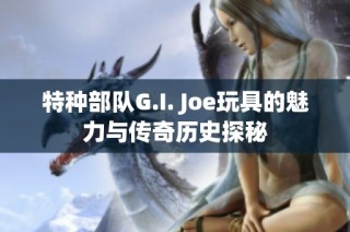 特种部队G.I. Joe玩具的魅力与传奇历史探秘