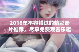 2018年不容错过的精彩影片推荐，尽享免费观看乐趣