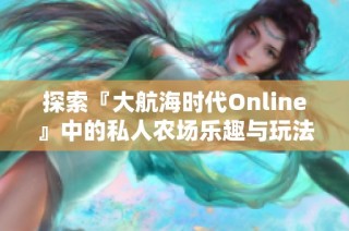 探索『大航海时代Online』中的私人农场乐趣与玩法全解析