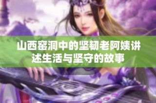 山西窑洞中的坚韧老阿姨讲述生活与坚守的故事