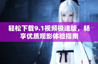 轻松下载9.1视频极速版，畅享优质观影体验指南