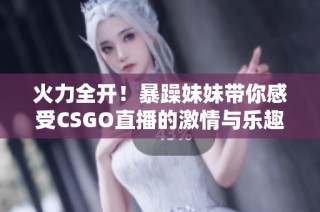 火力全开！暴躁妹妹带你感受CSGO直播的激情与乐趣