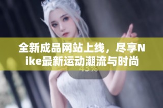 全新成品网站上线，尽享Nike最新运动潮流与时尚