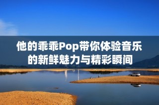 他的乖乖Pop带你体验音乐的新鲜魅力与精彩瞬间