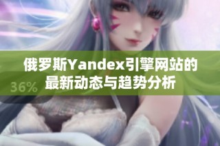 俄罗斯Yandex引擎网站的最新动态与趋势分析