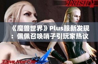 《魔兽世界》Plus服新发现：佩佩召唤哨子引玩家热议