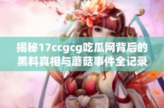 揭秘17ccgcg吃瓜网背后的黑料真相与蘑菇事件全记录