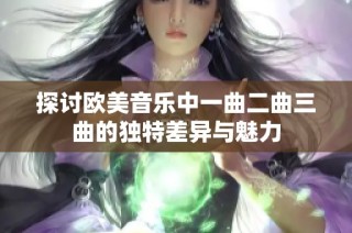 探讨欧美音乐中一曲二曲三曲的独特差异与魅力