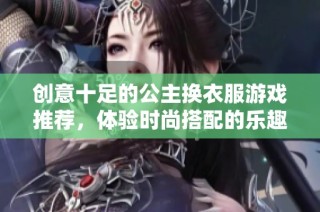 创意十足的公主换衣服游戏推荐，体验时尚搭配的乐趣