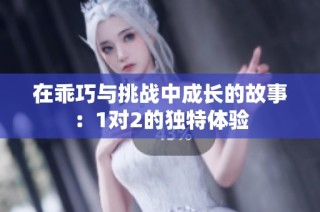 在乖巧与挑战中成长的故事：1对2的独特体验