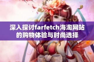 深入探讨farfetch海淘网站的购物体验与时尚选择